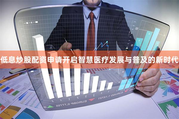 低息炒股配资申请开启智慧医疗发展与普及的新时代