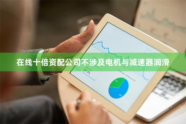 在线十倍资配公司不涉及电机与减速器润滑