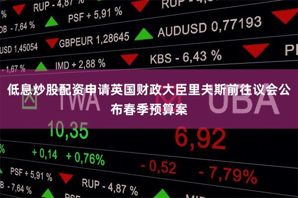 低息炒股配资申请英国财政大臣里夫斯前往议会公布春季预算案