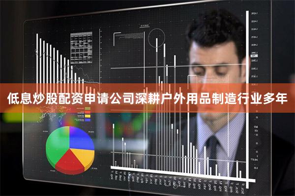 低息炒股配资申请公司深耕户外用品制造行业多年