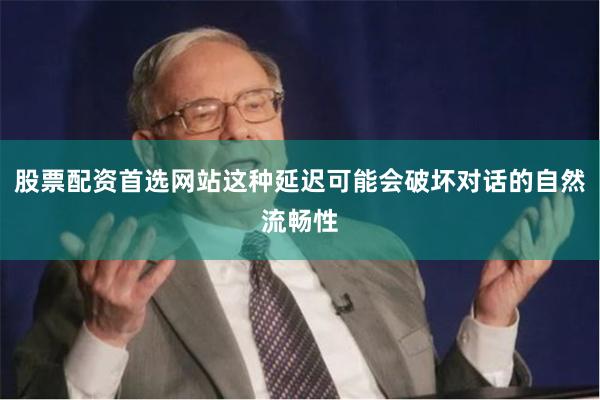 股票配资首选网站这种延迟可能会破坏对话的自然流畅性