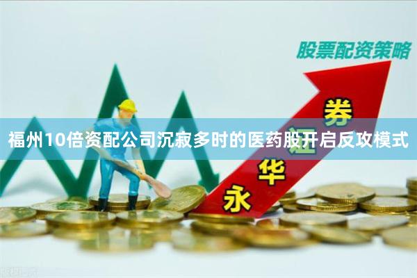 福州10倍资配公司沉寂多时的医药股开启反攻模式