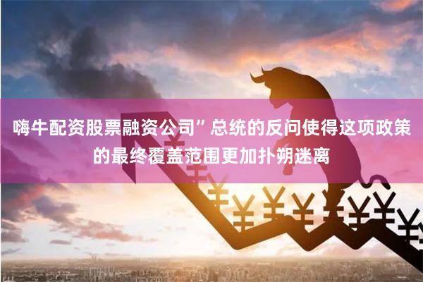 嗨牛配资股票融资公司”总统的反问使得这项政策的最终覆盖范围更加扑朔迷离