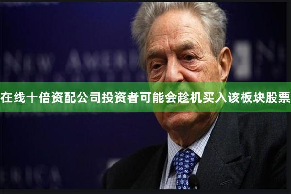 在线十倍资配公司投资者可能会趁机买入该板块股票