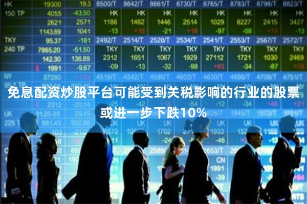 免息配资炒股平台可能受到关税影响的行业的股票或进一步下跌10%