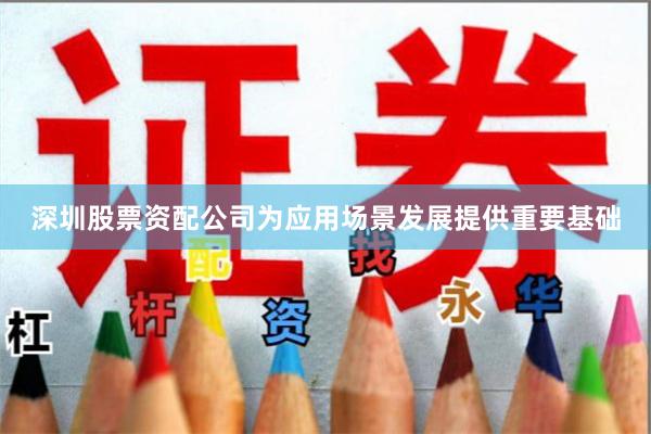 深圳股票资配公司为应用场景发展提供重要基础